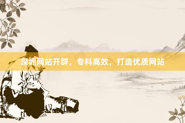 深圳网站开辟，专科高效，打造优质网站