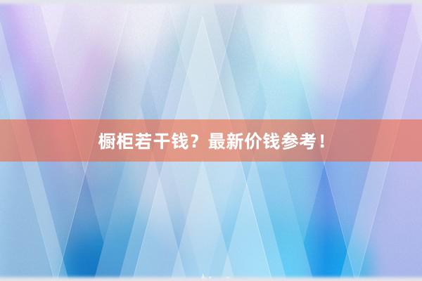 橱柜若干钱？最新价钱参考！