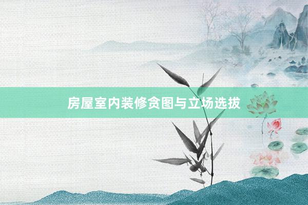 房屋室内装修贪图与立场选拔
