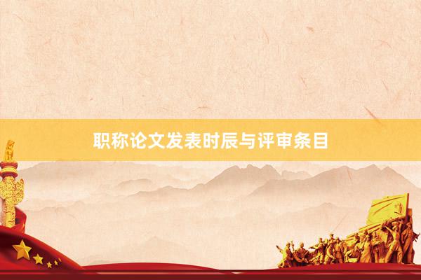 职称论文发表时辰与评审条目
